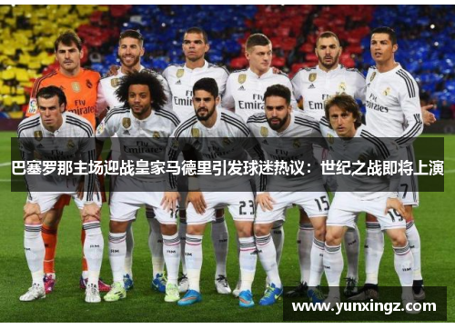 巴塞罗那主场迎战皇家马德里引发球迷热议：世纪之战即将上演