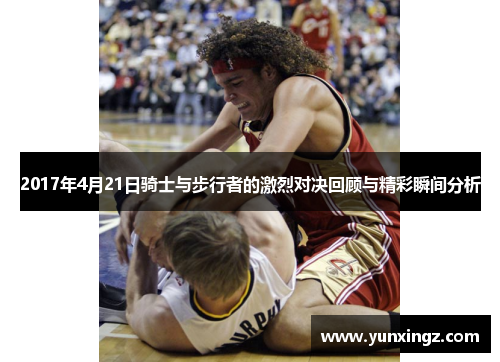 2017年4月21日骑士与步行者的激烈对决回顾与精彩瞬间分析
