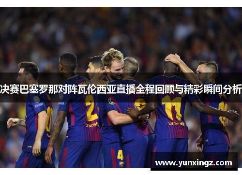 决赛巴塞罗那对阵瓦伦西亚直播全程回顾与精彩瞬间分析