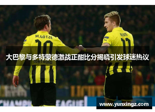 大巴黎与多特蒙德激战正酣比分揭晓引发球迷热议