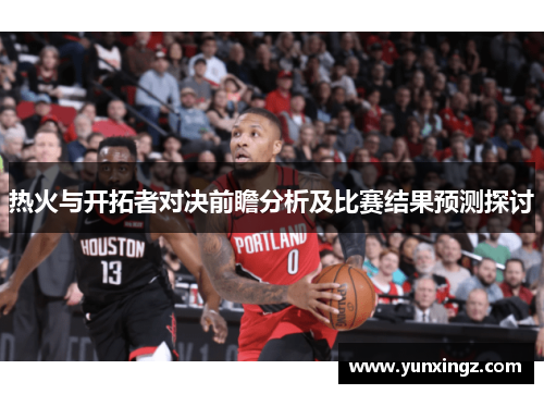 热火与开拓者对决前瞻分析及比赛结果预测探讨