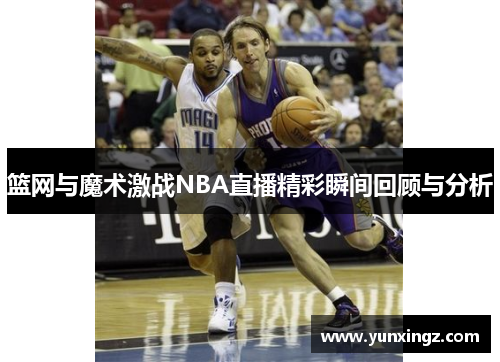 篮网与魔术激战NBA直播精彩瞬间回顾与分析