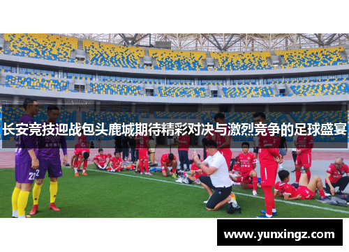 长安竞技迎战包头鹿城期待精彩对决与激烈竞争的足球盛宴