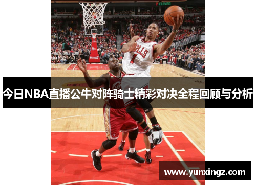 今日NBA直播公牛对阵骑士精彩对决全程回顾与分析