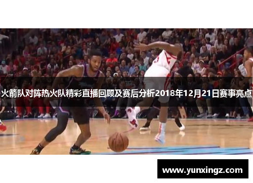 火箭队对阵热火队精彩直播回顾及赛后分析2018年12月21日赛事亮点