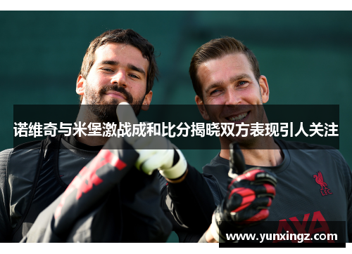 诺维奇与米堡激战成和比分揭晓双方表现引人关注