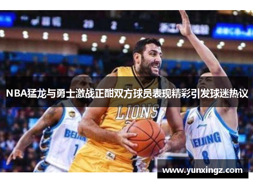 NBA猛龙与勇士激战正酣双方球员表现精彩引发球迷热议