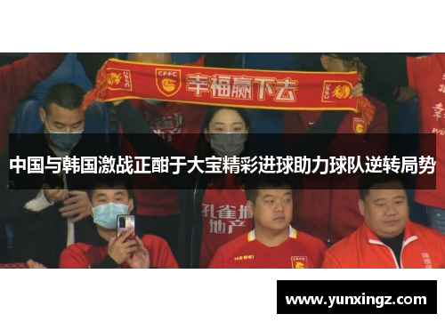 中国与韩国激战正酣于大宝精彩进球助力球队逆转局势
